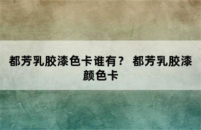 都芳乳胶漆色卡谁有？ 都芳乳胶漆颜色卡